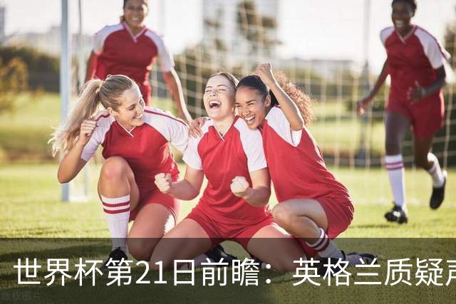 世界杯第21日前瞻：英格兰质疑声中前行 美国力求打破恐欧魔咒