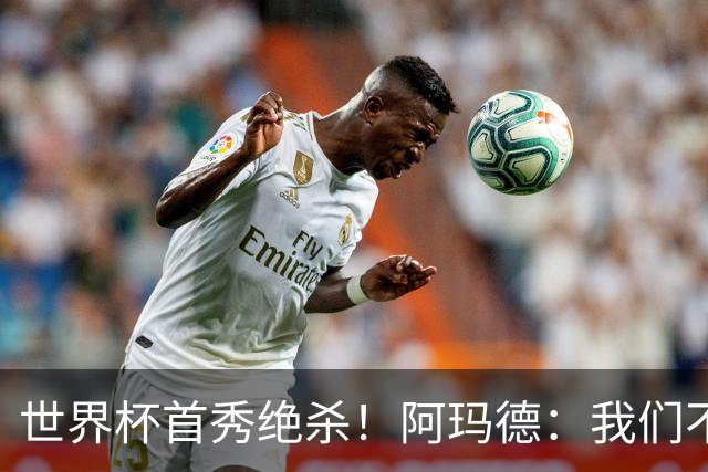 世界杯首秀绝杀！阿玛德：我们不是来凑数的，后面也要全力争胜