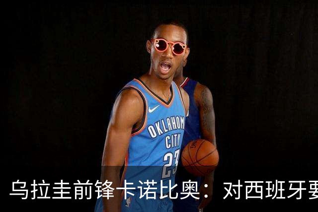 乌拉圭前锋卡诺比奥：对西班牙要主动，我们不是来看他们表演的