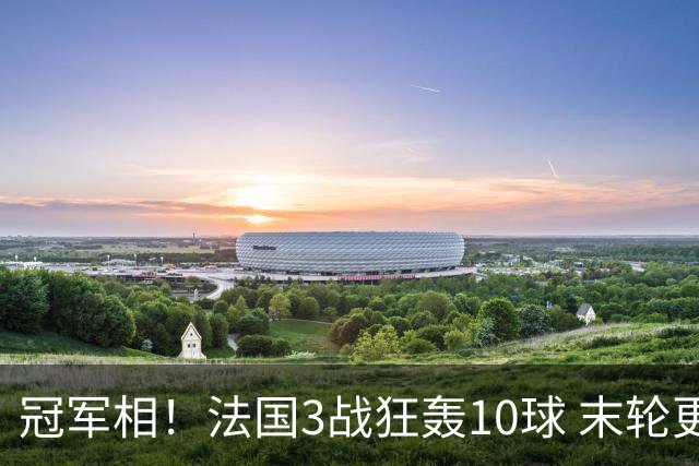冠军相！法国3战狂轰10球 末轮更出现11人全参与的进球
