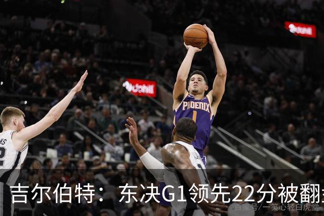 吉尔伯特：东决G1领先22分被翻盘决定了系列赛 我们无法从中恢复