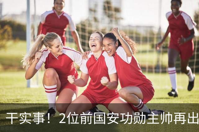 干实事！2位前国安功勋主帅再出马联袂，为中国足球培养后备人才
