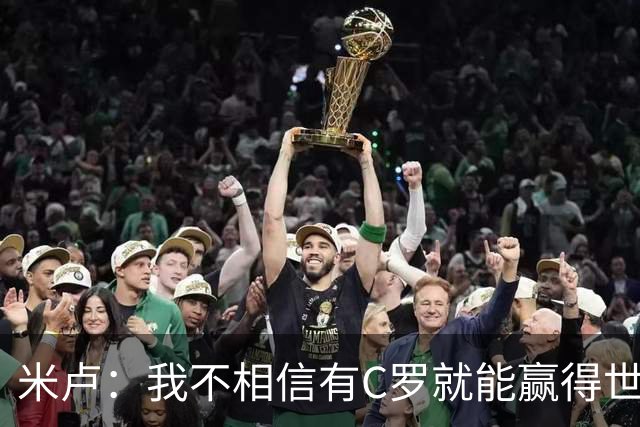 米卢：我不相信有C罗就能赢得世界杯 必须有优秀主教练、深厚底蕴