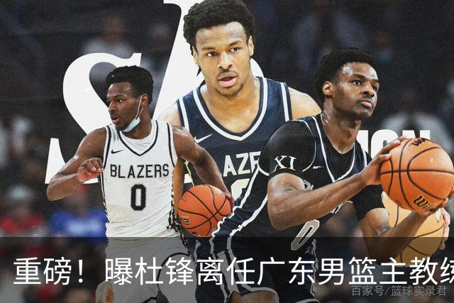 重磅！曝杜锋离任广东男篮主教练 媒体人猜测外教接任可能性较大