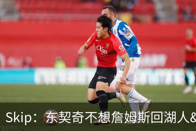 Skip：东契奇不想詹姆斯回湖人&受够必须和詹姆斯分享舞台和光环